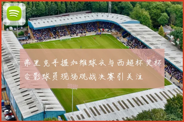 弗里克手握加维球衣与西超杯奖杯合影球员现场观战决赛引关注