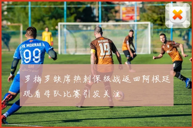 罗梅罗缺席热刺保级战返回阿根廷观看母队比赛引发关注