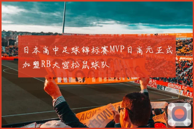 日本高中足球锦标赛MVP日高元正式加盟RB大宫松鼠球队