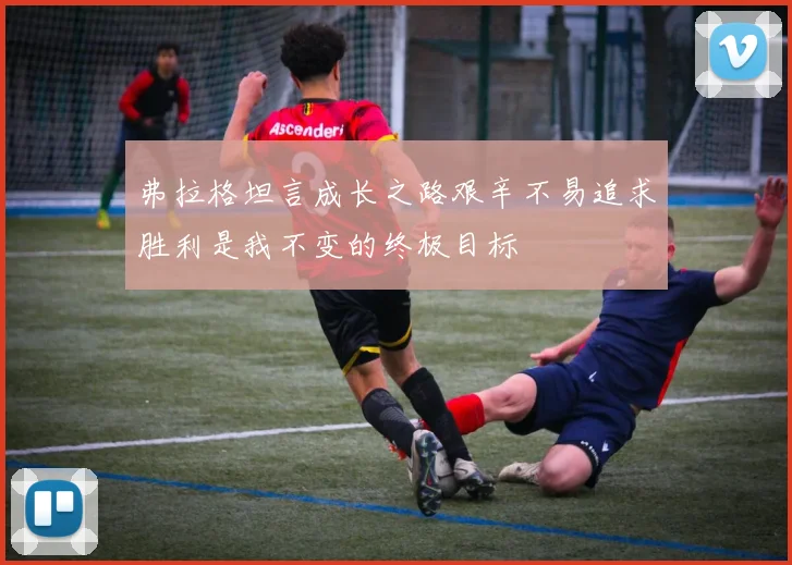 弗拉格坦言成长之路艰辛不易追求胜利是我不变的终极目标