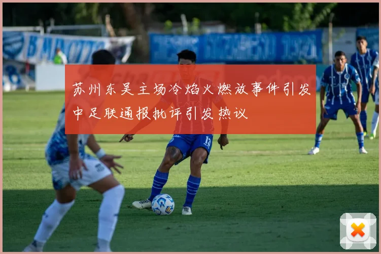 苏州东吴主场冷焰火燃放事件引发中足联通报批评引发热议