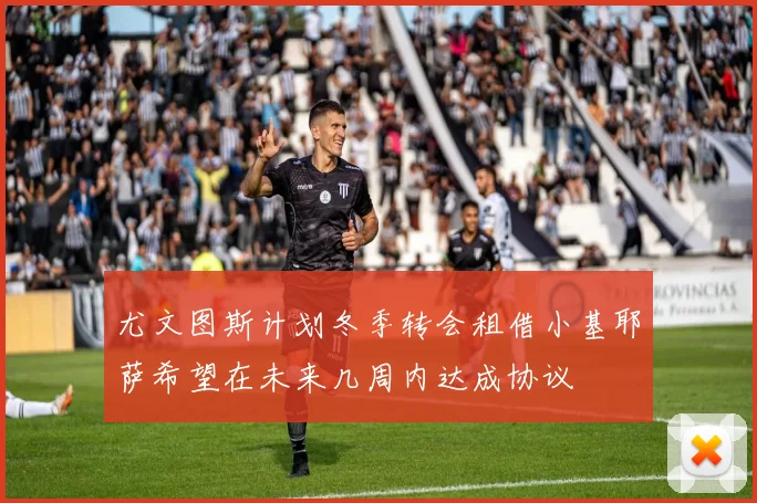 尤文图斯计划冬季转会租借小基耶萨希望在未来几周内达成协议