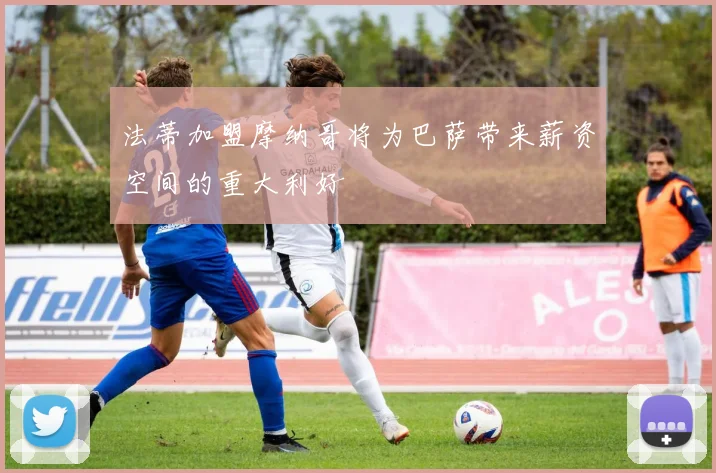 法蒂加盟摩纳哥将为巴萨带来薪资空间的重大利好