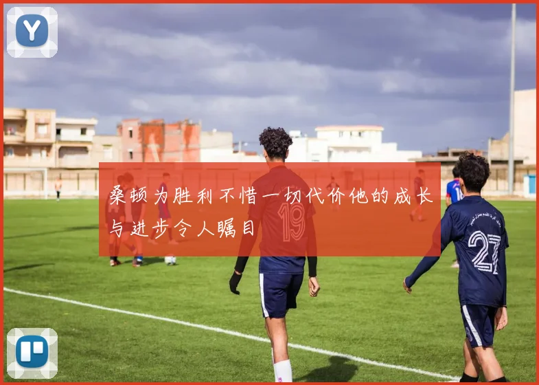桑顿为胜利不惜一切代价他的成长与进步令人瞩目