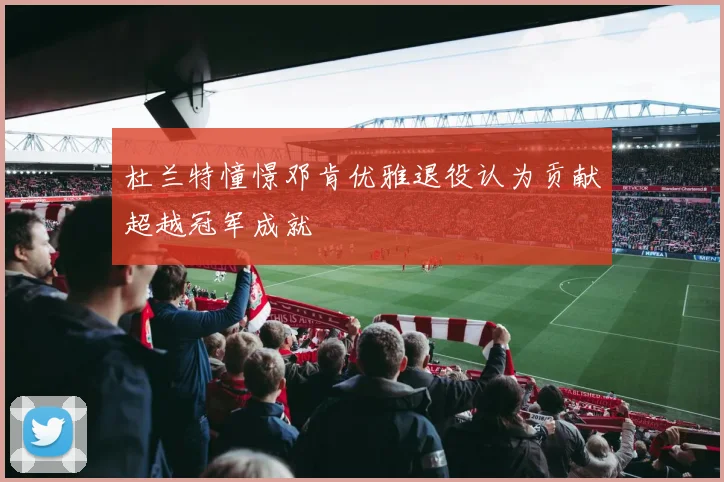 杜兰特憧憬邓肯优雅退役认为贡献超越冠军成就