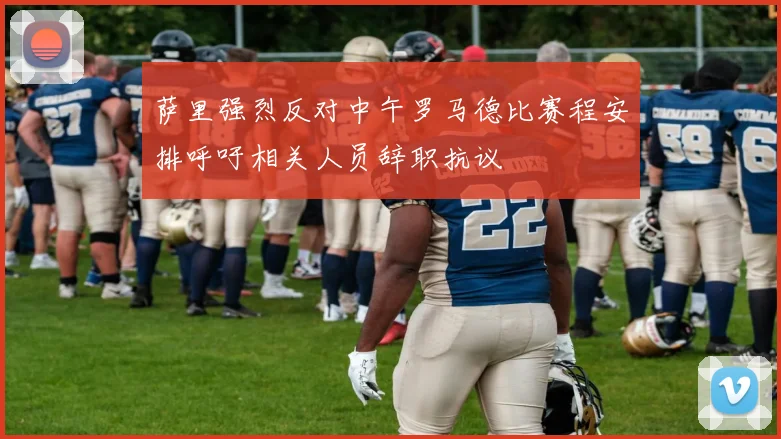 萨里强烈反对中午罗马德比赛程安排呼吁相关人员辞职抗议