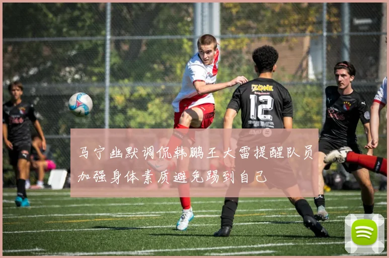 马宁幽默调侃韩鹏王大雷提醒队员加强身体素质避免踢到自己