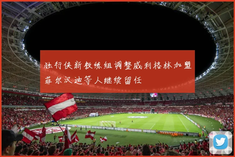 独行侠新教练组调整威利格林加盟菲尔汉迪等人继续留任