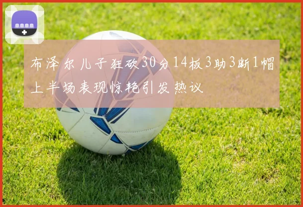 布泽尔儿子狂砍30分14板3助3断1帽上半场表现惊艳引发热议