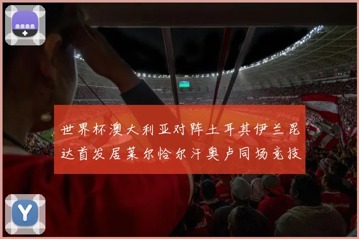 世界杯澳大利亚对阵土耳其伊兰昆达首发居莱尔恰尔汗奥卢同场竞技
