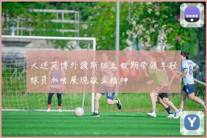 大连英博外援斯坦丘假期带领年轻球员加练展现敬业精神